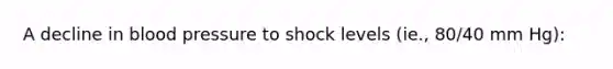 A decline in blood pressure to shock levels (ie., 80/40 mm Hg):