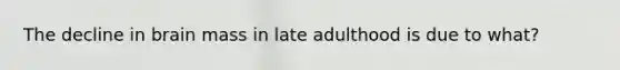 The decline in brain mass in late adulthood is due to what?