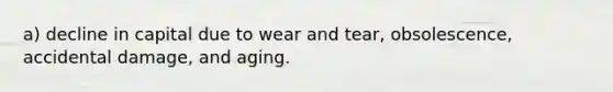 a) decline in capital due to wear and tear, obsolescence, accidental damage, and aging.