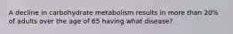 A decline in carbohydrate metabolism results in more than 20% of adults over the age of 65 having what disease?