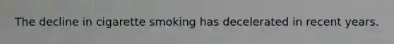 The decline in cigarette smoking has decelerated in recent years.