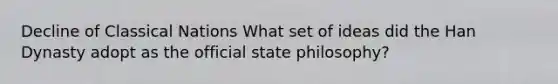 Decline of Classical Nations What set of ideas did the Han Dynasty adopt as the official state philosophy?