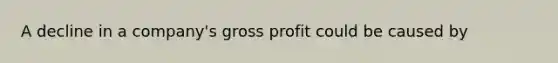 A decline in a company's gross profit could be caused by