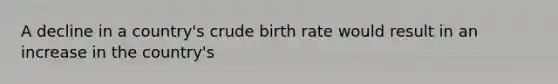 A decline in a country's crude birth rate would result in an increase in the country's