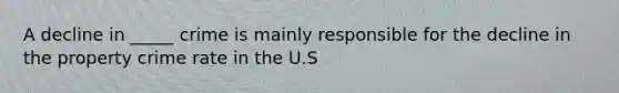 A decline in _____ crime is mainly responsible for the decline in the property crime rate in the U.S