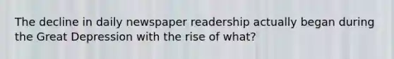 The decline in daily newspaper readership actually began during the Great Depression with the rise of what?