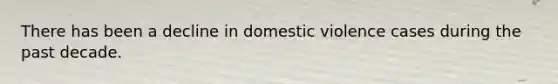 There has been a decline in domestic violence cases during the past decade.