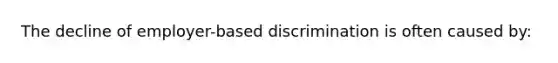 The decline of employer-based discrimination is often caused by: