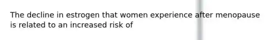 The decline in estrogen that women experience after menopause is related to an increased risk of