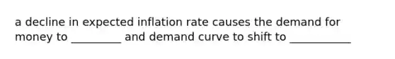 a decline in expected inflation rate causes the demand for money to _________ and demand curve to shift to ___________