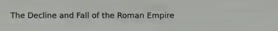 The Decline and Fall of the Roman Empire