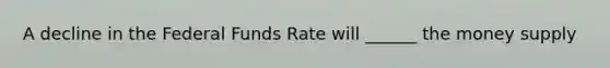 A decline in the Federal Funds Rate will ______ the money supply