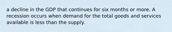 a decline in the GDP that continues for six months or more. A recession occurs when demand for the total goods and services available is <a href='https://www.questionai.com/knowledge/k7BtlYpAMX-less-than' class='anchor-knowledge'>less than</a> the supply.