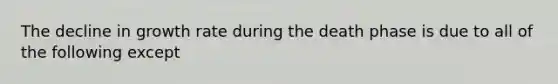 The decline in growth rate during the death phase is due to all of the following except