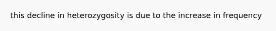 this decline in heterozygosity is due to the increase in frequency