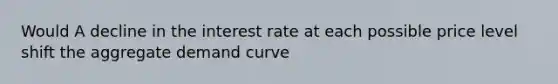 Would A decline in the interest rate at each possible price level shift the aggregate demand curve