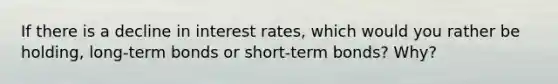 If there is a decline in interest rates, which would you rather be holding, long-term bonds or short-term bonds? Why?