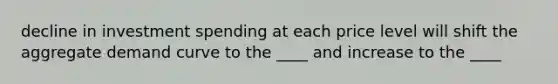 decline in investment spending at each price level will shift the aggregate demand curve to the ____ and increase to the ____