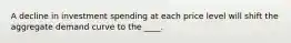 A decline in investment spending at each price level will shift the aggregate demand curve to the ____.