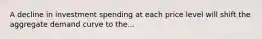 A decline in investment spending at each price level will shift the aggregate demand curve to the...