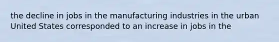 the decline in jobs in the manufacturing industries in the urban United States corresponded to an increase in jobs in the