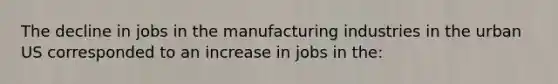 The decline in jobs in the manufacturing industries in the urban US corresponded to an increase in jobs in the: