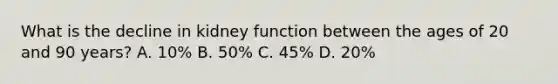 What is the decline in kidney function between the ages of 20 and 90 years? A. 10% B. 50% C. 45% D. 20%