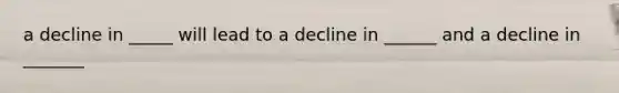 a decline in _____ will lead to a decline in ______ and a decline in _______