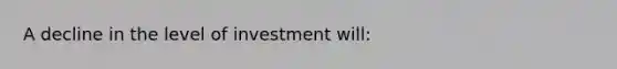 A decline in the level of investment will: