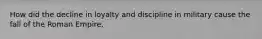 How did the decline in loyalty and discipline in military cause the fall of the Roman Empire.