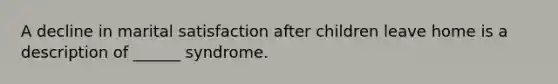 A decline in marital satisfaction after children leave home is a description of ______ syndrome.