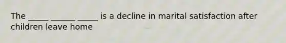 The _____ ______ _____ is a decline in marital satisfaction after children leave home