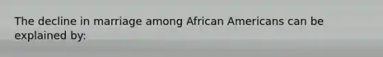 The decline in marriage among African Americans can be explained by: