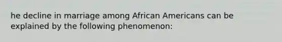 he decline in marriage among African Americans can be explained by the following phenomenon: