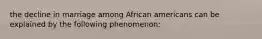 the decline in marriage among African americans can be explained by the following phenomenon: