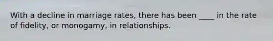 With a decline in marriage rates, there has been ____ in the rate of fidelity, or monogamy, in relationships.