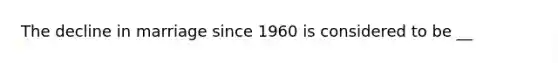 The decline in marriage since 1960 is considered to be __