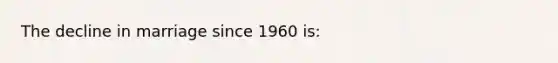 The decline in marriage since 1960 is: