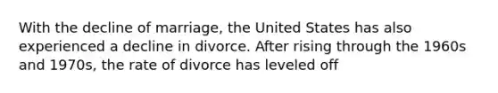 With the decline of marriage, the United States has also experienced a decline in divorce. After rising through the 1960s and 1970s, the rate of divorce has leveled off