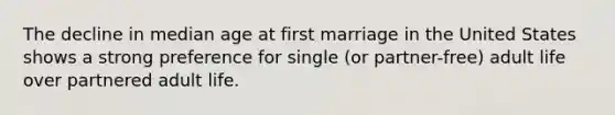 The decline in median age at first marriage in the United States shows a strong preference for single (or partner-free) adult life over partnered adult life.