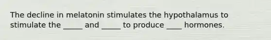 The decline in melatonin stimulates the hypothalamus to stimulate the _____ and _____ to produce ____ hormones.