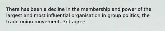 There has been a decline in the membership and power of the largest and most influential organisation in group politics; the trade union movement.-3rd agree