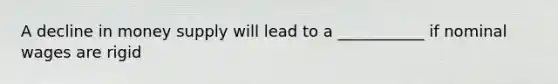 A decline in money supply will lead to a ___________ if nominal wages are rigid