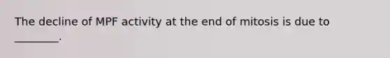 The decline of MPF activity at the end of mitosis is due to ________.