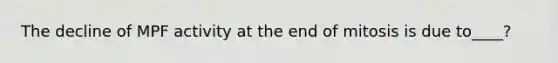 The decline of MPF activity at the end of mitosis is due to____?