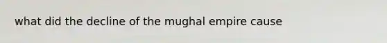 what did the decline of the mughal empire cause