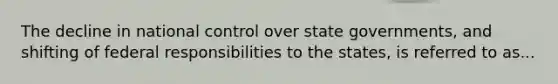 The decline in national control over state governments, and shifting of federal responsibilities to the states, is referred to as...