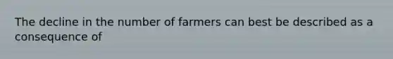 The decline in the number of farmers can best be described as a consequence of