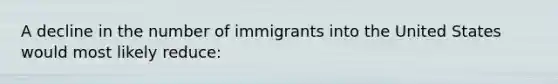 A decline in the number of immigrants into the United States would most likely reduce: