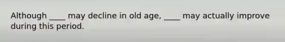 Although ____ may decline in old age, ____ may actually improve during this period.